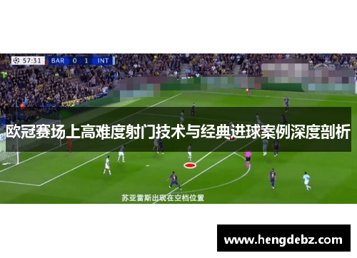 欧冠赛场上高难度射门技术与经典进球案例深度剖析