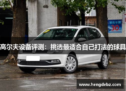 高尔夫设备评测：挑选最适合自己打法的球具